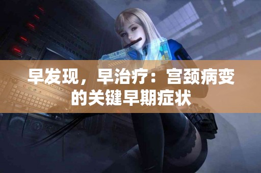 早发现，早治疗：宫颈病变的关键早期症状