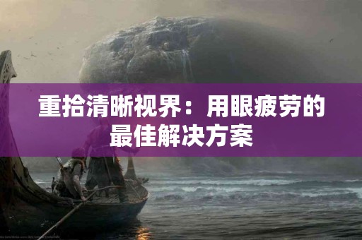 重拾清晰视界：用眼疲劳的最佳解决方案