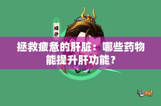拯救疲惫的肝脏：哪些药物能提升肝功能？