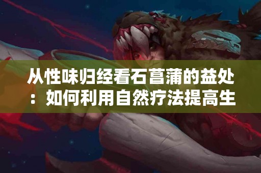 从性味归经看石菖蒲的益处：如何利用自然疗法提高生活质量