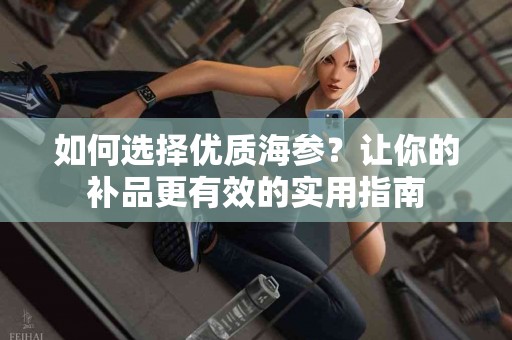 如何选择优质海参？让你的补品更有效的实用指南