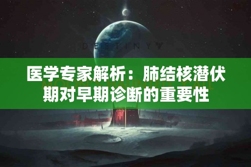 医学专家解析：肺结核潜伏期对早期诊断的重要性