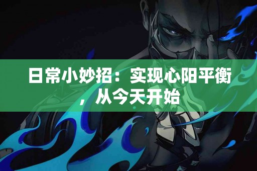 日常小妙招：实现心阳平衡，从今天开始