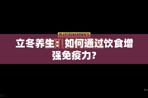 立冬养生：如何通过饮食增强免疫力？
