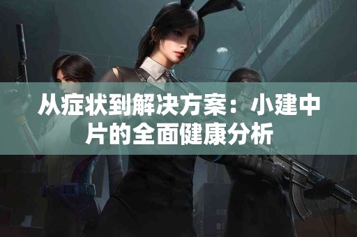 从症状到解决方案：小建中片的全面健康分析