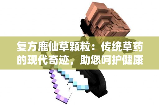 复方鹿仙草颗粒：传统草药的现代奇迹，助您呵护健康