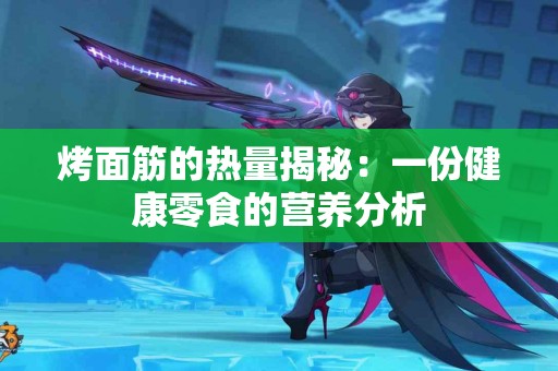 烤面筋的热量揭秘：一份健康零食的营养分析