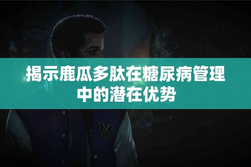 揭示鹿瓜多肽在糖尿病管理中的潜在优势