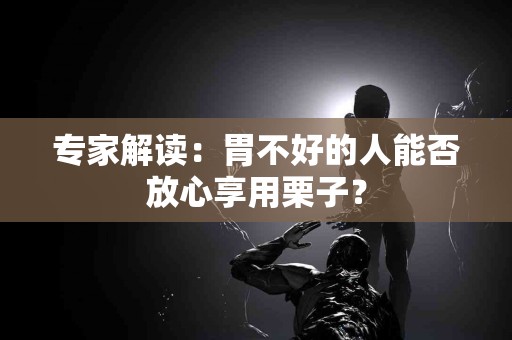 专家解读：胃不好的人能否放心享用栗子？