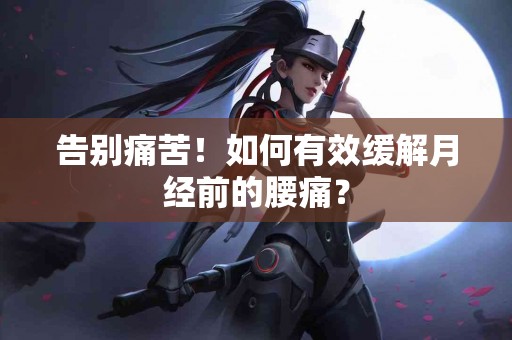 告别痛苦！如何有效缓解月经前的腰痛？