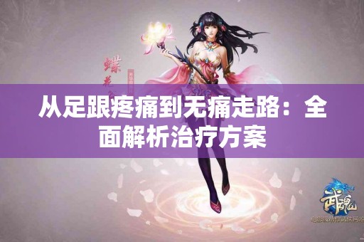 从足跟疼痛到无痛走路：全面解析治疗方案