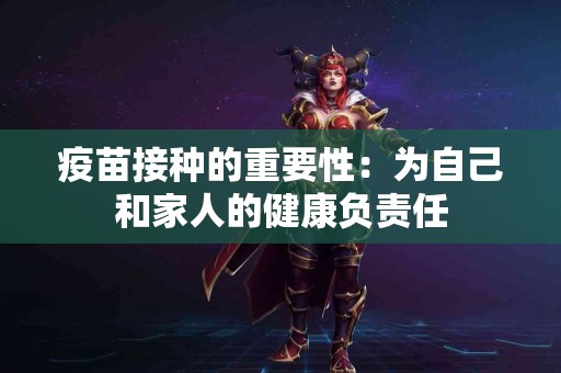疫苗接种的重要性：为自己和家人的健康负责任