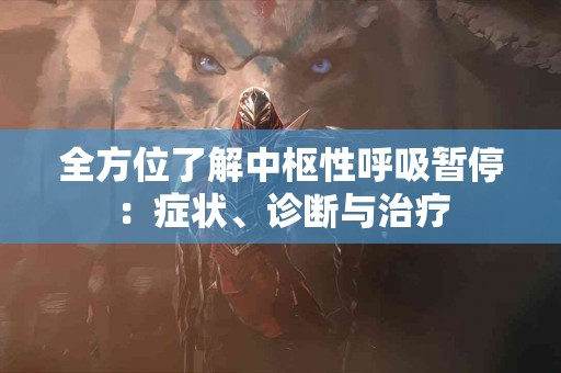 全方位了解中枢性呼吸暂停：症状、诊断与治疗