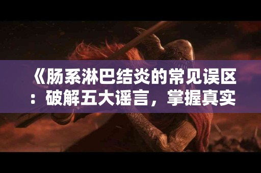 《肠系淋巴结炎的常见误区：破解五大谣言，掌握真实信息》