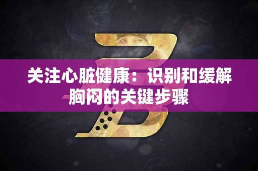 关注心脏健康：识别和缓解胸闷的关键步骤