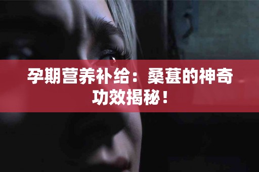 孕期营养补给：桑葚的神奇功效揭秘！