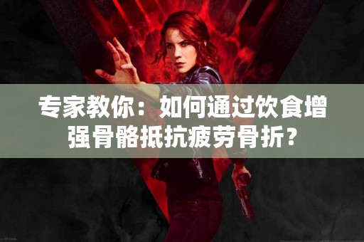 专家教你：如何通过饮食增强骨骼抵抗疲劳骨折？