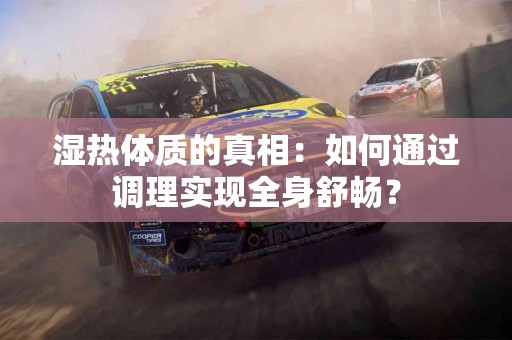 湿热体质的真相：如何通过调理实现全身舒畅？