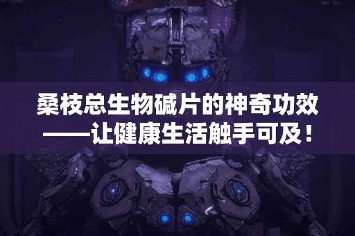 桑枝总生物碱片的神奇功效——让健康生活触手可及！