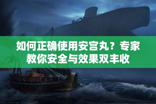 如何正确使用安宫丸？专家教你安全与效果双丰收
