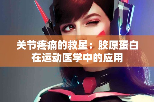 关节疼痛的救星：胶原蛋白在运动医学中的应用