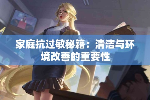 家庭抗过敏秘籍：清洁与环境改善的重要性