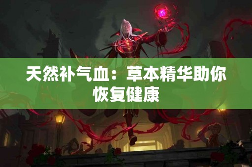 天然补气血：草本精华助你恢复健康