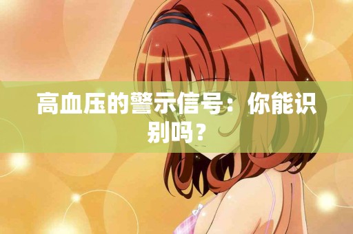 高血压的警示信号：你能识别吗？