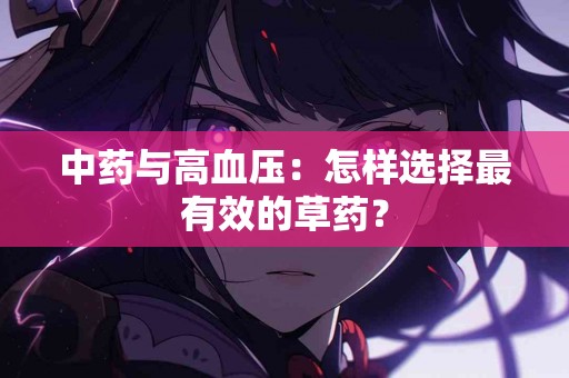 中药与高血压：怎样选择最有效的草药？