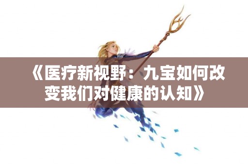 《医疗新视野：九宝如何改变我们对健康的认知》