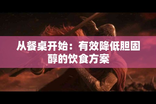 从餐桌开始：有效降低胆固醇的饮食方案