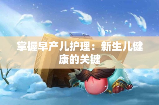 掌握早产儿护理：新生儿健康的关键