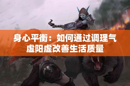 身心平衡：如何通过调理气虚阳虚改善生活质量