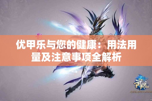 优甲乐与您的健康：用法用量及注意事项全解析