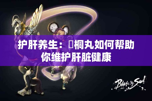 护肝养生：豨桐丸如何帮助你维护肝脏健康