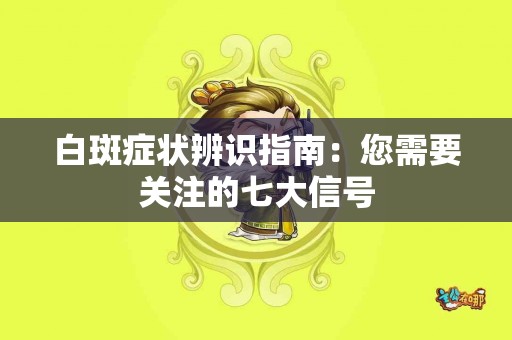 白斑症状辨识指南：您需要关注的七大信号