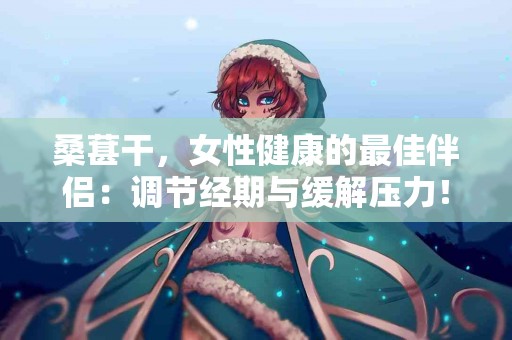 桑葚干，女性健康的最佳伴侣：调节经期与缓解压力！