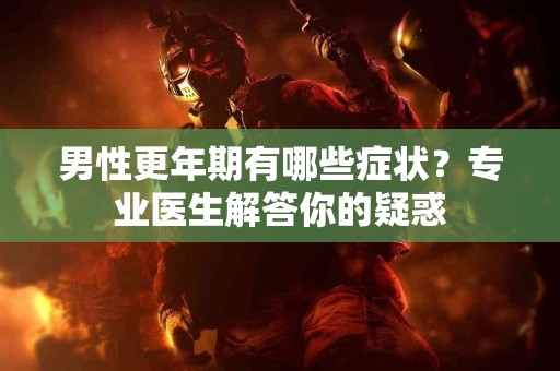 男性更年期有哪些症状？专业医生解答你的疑惑