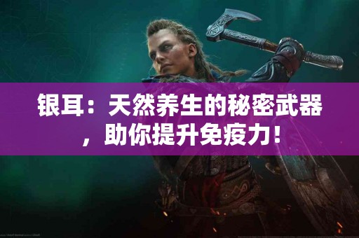 银耳：天然养生的秘密武器，助你提升免疫力！