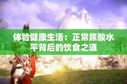 体验健康生活：正常尿酸水平背后的饮食之道