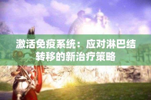 激活免疫系统：应对淋巴结转移的新治疗策略