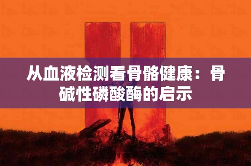 从血液检测看骨骼健康：骨碱性磷酸酶的启示