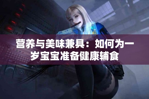 营养与美味兼具：如何为一岁宝宝准备健康辅食