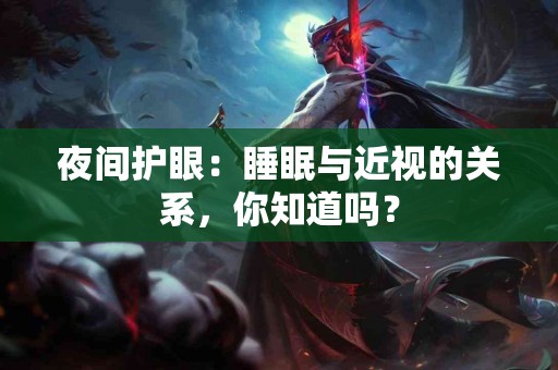 夜间护眼：睡眠与近视的关系，你知道吗？