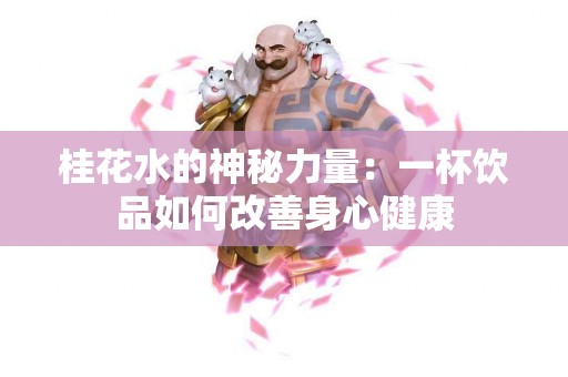 桂花水的神秘力量：一杯饮品如何改善身心健康