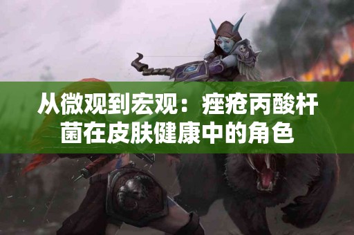 从微观到宏观：痤疮丙酸杆菌在皮肤健康中的角色