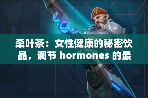 桑叶茶：女性健康的秘密饮品，调节 hormones 的最佳选择！