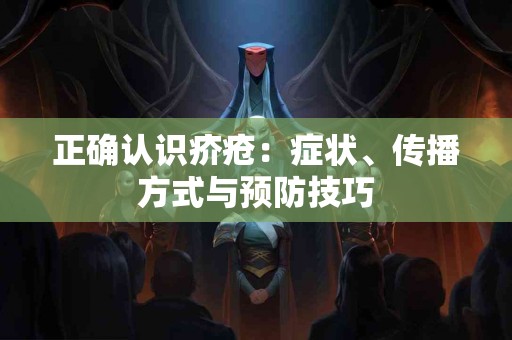 正确认识疥疮:症状、传播方式与预防技巧 正确认识疥疮:症状、传播方式与预防技巧