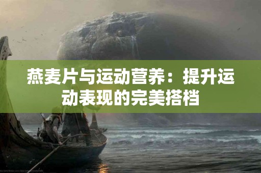 燕麦片与运动营养：提升运动表现的完美搭档