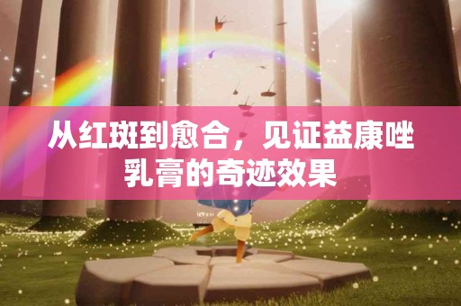 从红斑到愈合，见证益康唑乳膏的奇迹效果